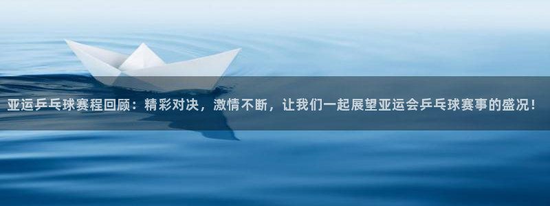 亚运乒乓球赛程回顾：精彩对决，激情不断，让我们一起展望亚运会