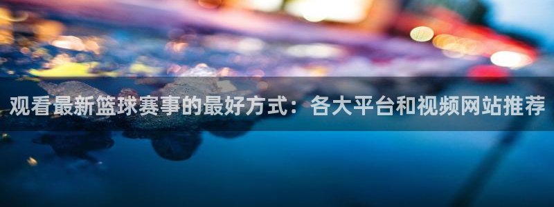 观看最新篮球赛事的最好方式：各大平台和视频网站推荐