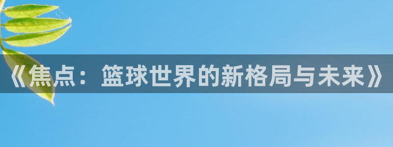 球速体育官网入口：《焦点：篮球世界的新格局与未来》