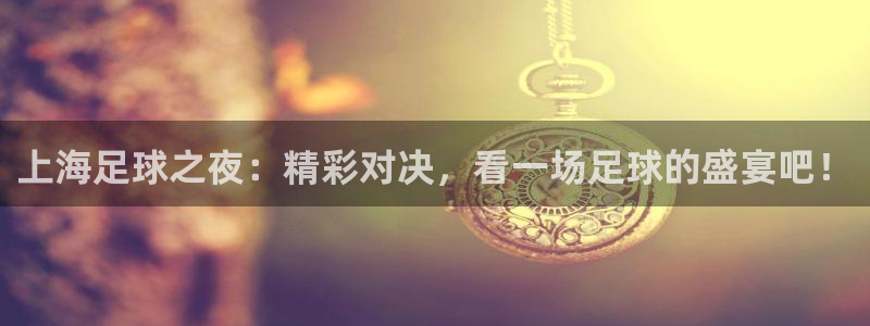 球速体育是干什么的：上海足球之夜：精彩对决，看一场足球的盛宴