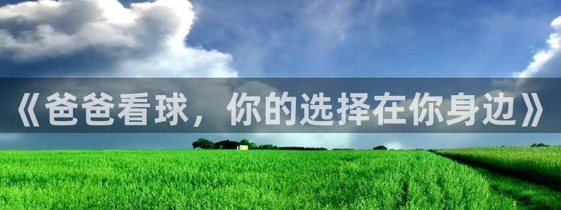 球速体育app手机版使用方法：《爸爸看球，你的选择在你身边》