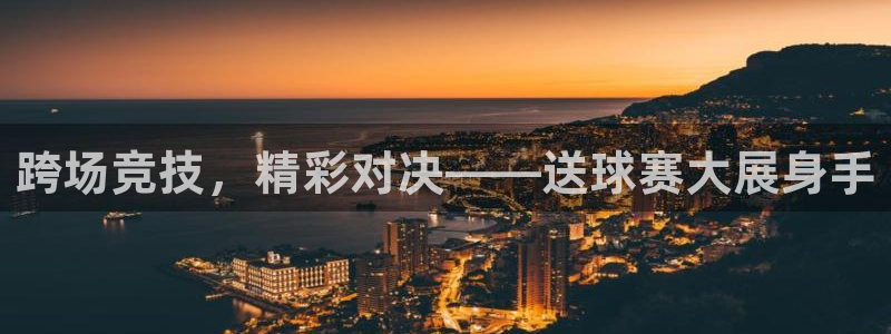 球速体育网址是多少：跨场竞技，精彩对决——送球赛大展身手