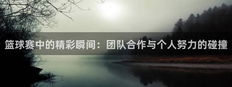 球速体育下载：篮球赛中的精彩瞬间：团队合作与个人努力的碰撞
