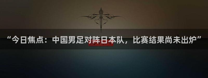 球速体育app钱包里面的钱能提现吗：“今日焦点：中国男足对阵